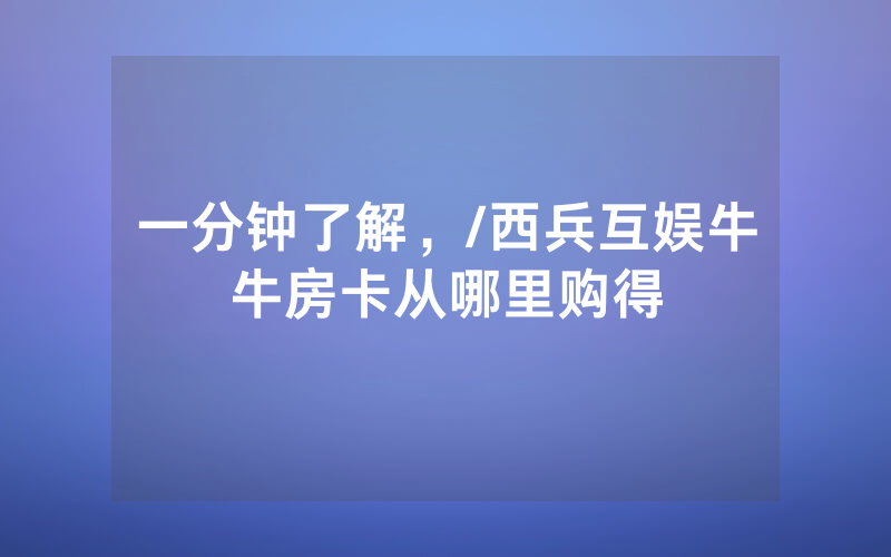一分钟了解，/西兵互娱牛牛房卡从哪里购得