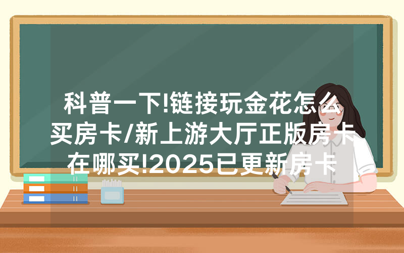 科普一下!链接玩金花怎么买房卡/新上游大厅正版房卡在哪买!2025已更新房卡-知乎