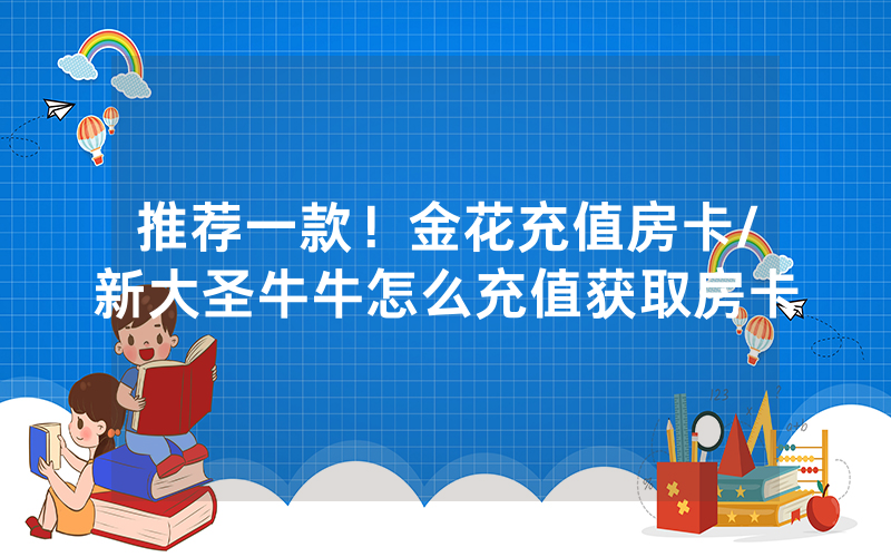 推荐一款！金花充值房卡/新大圣牛牛怎么充值获取房卡