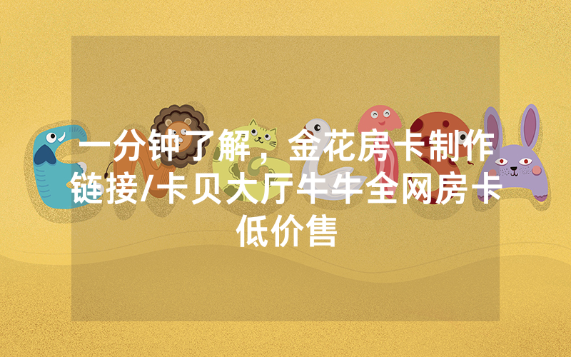 一分钟了解，金花房卡制作链接/卡贝大厅牛牛全网房卡低价售