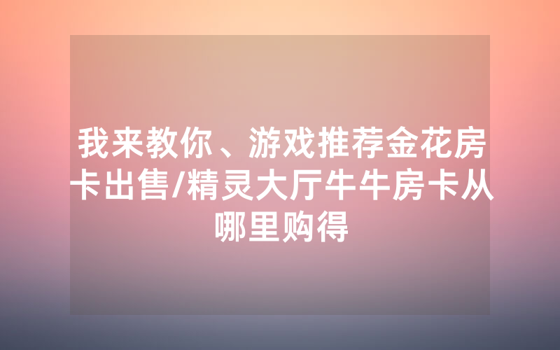 我来教你、游戏推荐金花房卡出售/精灵大厅牛牛房卡从哪里购得