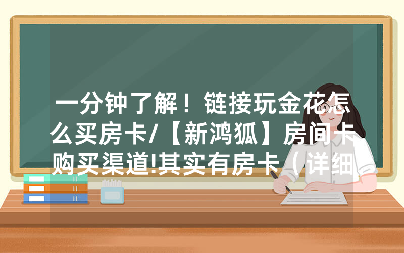 一分钟了解！链接玩金花怎么买房卡/【新鸿狐】房间卡购买渠道!其实有房卡（详细教程）