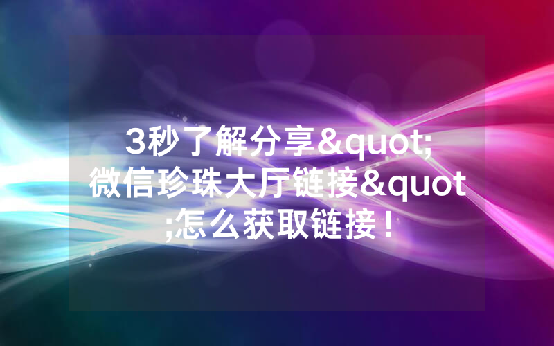 3秒了解分享"微信珍珠大厅链接"怎么获取链接！