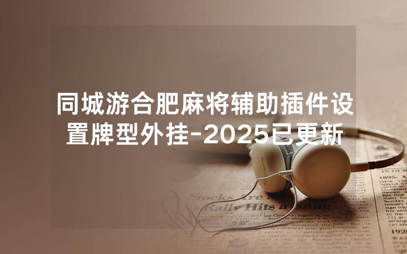 同城游合肥麻将辅助插件设置牌型外挂-2025已更新