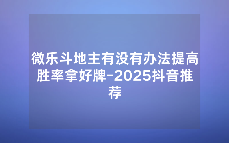 微乐斗地主有没有办法提高胜率拿好牌-2025抖音推荐