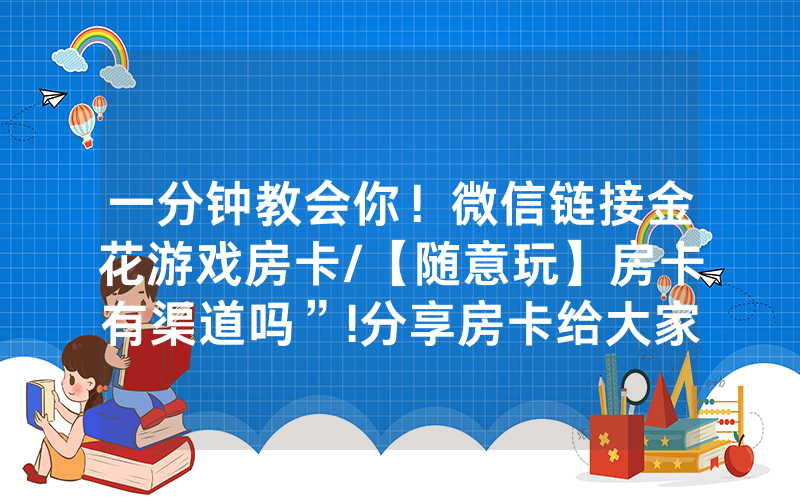 一分钟教会你！微信链接金花游戏房卡/【随意玩】房卡有渠道吗”!分享房卡给大家