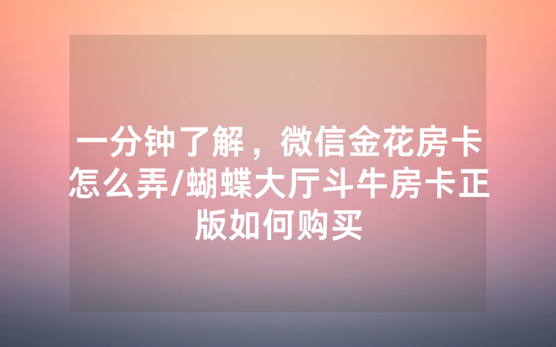 一分钟了解，微信金花房卡怎么弄/蝴蝶大厅斗牛房卡正版如何购买