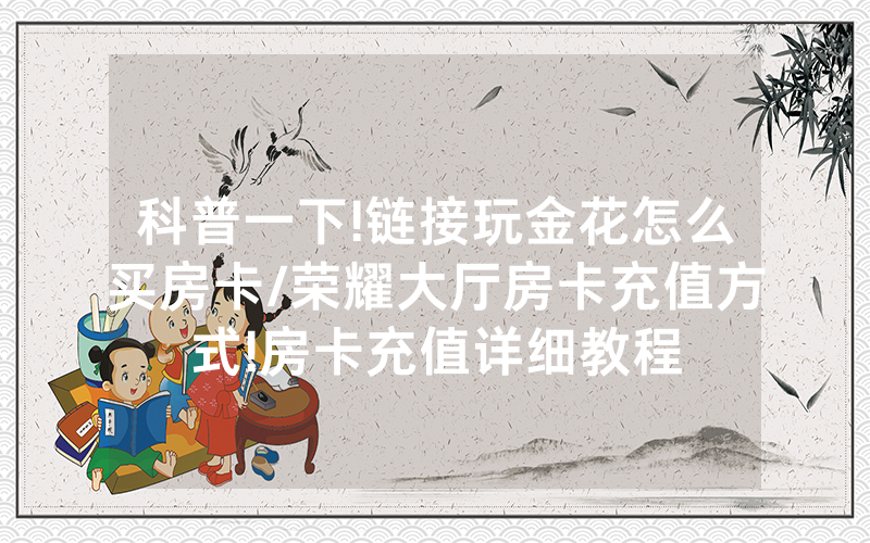 科普一下!链接玩金花怎么买房卡/荣耀大厅房卡充值方式!房卡充值详细教程