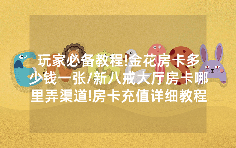 玩家必备教程!金花房卡多少钱一张/新八戒大厅房卡哪里弄渠道!房卡充值详细教程