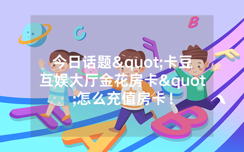 今日话题"卡豆互娱大厅金花房卡"怎么充值房卡！