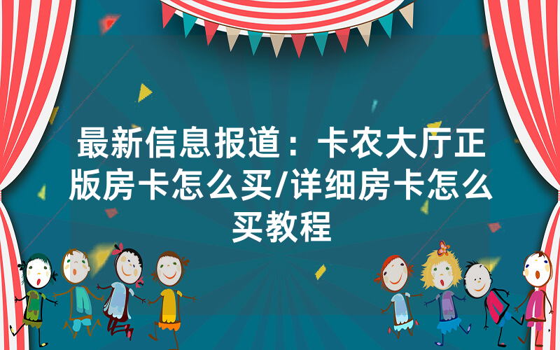 最新信息报道：卡农大厅正版房卡怎么买/详细房卡怎么买教程