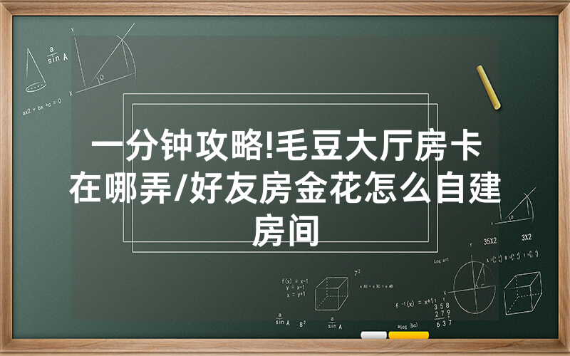 一分钟攻略!毛豆大厅房卡在哪弄/好友房金花怎么自建房间