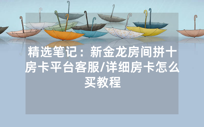 精选笔记：新金龙房间拼十房卡平台客服/详细房卡怎么买教程