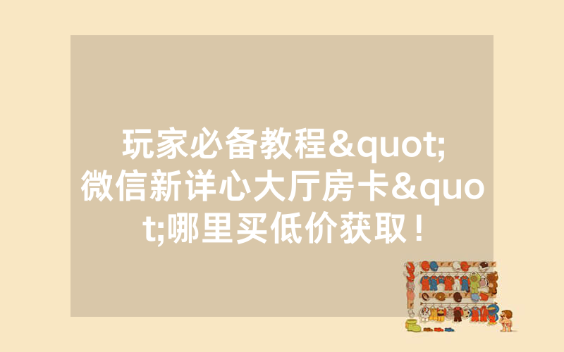 玩家必备教程"微信新详心大厅房卡"哪里买低价获取！