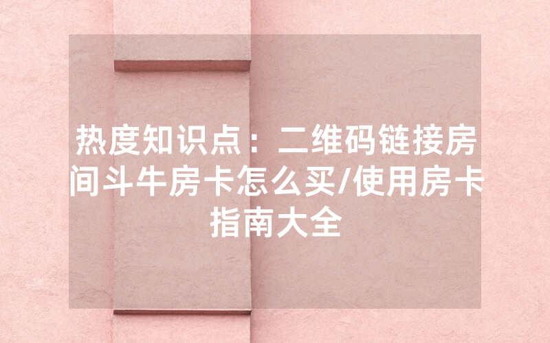热度知识点：二维码链接房间斗牛房卡怎么买/使用房卡指南大全