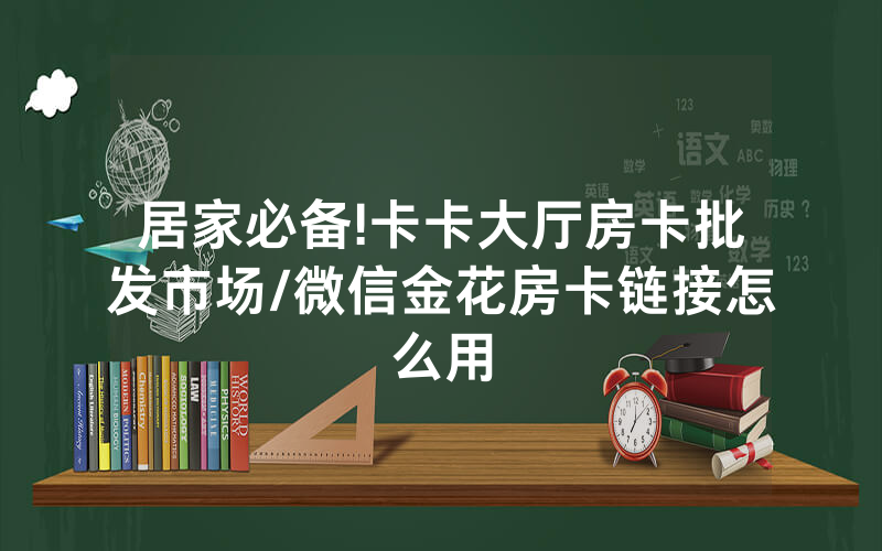 居家必备!卡卡大厅房卡批发市场/微信金花房卡链接怎么用