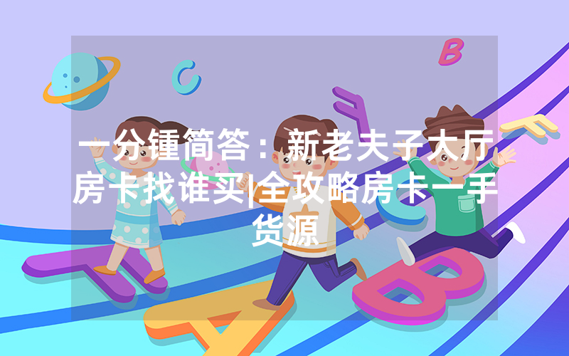 一分锺简答：新老夫子大厅房卡找谁买|全攻略房卡一手货源
