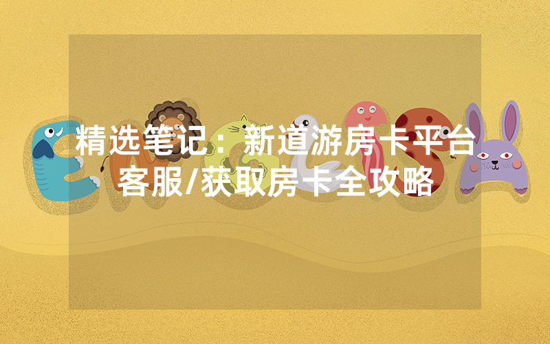 精选笔记：新道游房卡平台客服/获取房卡全攻略