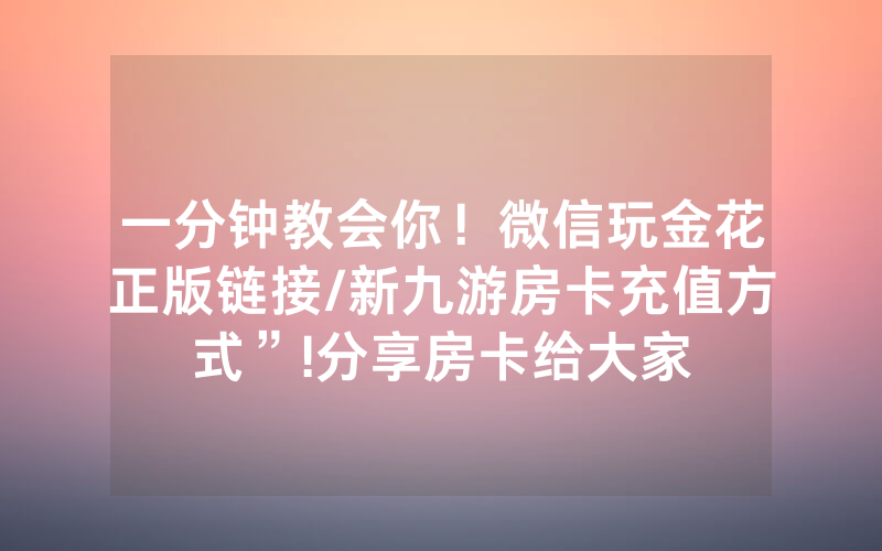 一分钟教会你！微信玩金花正版链接/新九游房卡充值方式”!分享房卡给大家