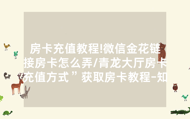 房卡充值教程!微信金花链接房卡怎么弄/青龙大厅房卡充值方式”获取房卡教程-知乎
