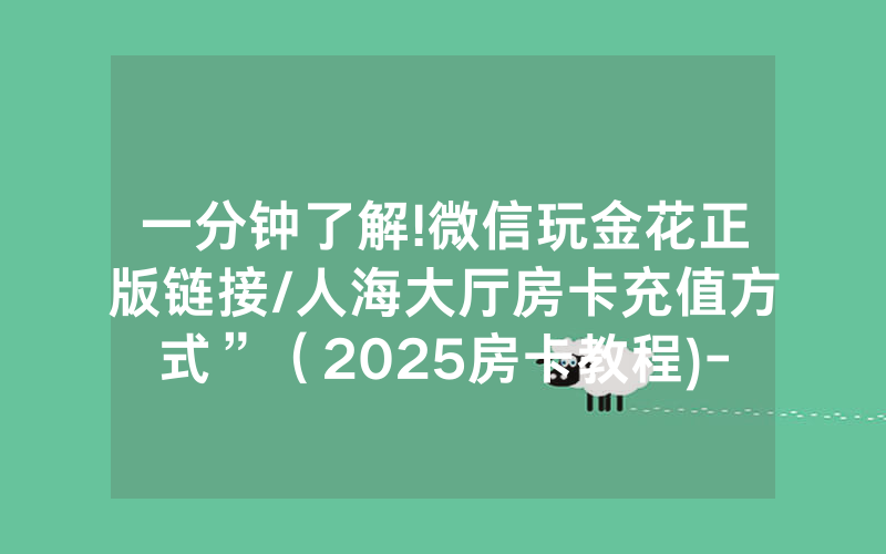 一分钟了解!微信玩金花正版链接/人海大厅房卡充值方式”（2025房卡教程)-知乎