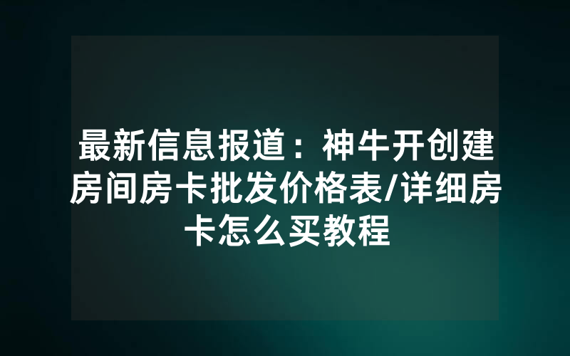 最新信息报道：神牛开创建房间房卡批发价格表/详细房卡怎么买教程