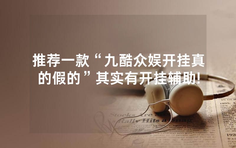 推荐一款“九酷众娱开挂真的假的”其实有开挂辅助!
