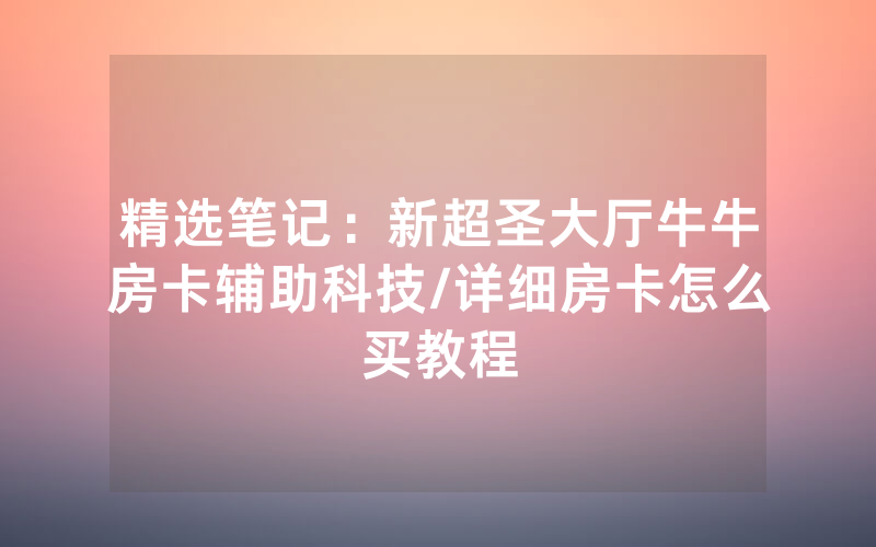 精选笔记：新超圣大厅牛牛房卡辅助科技/详细房卡怎么买教程