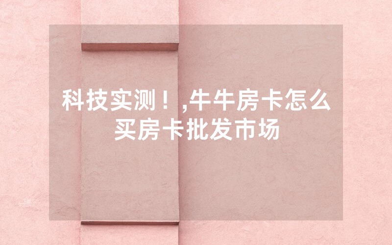 科技实测！,牛牛房卡怎么买房卡批发市场