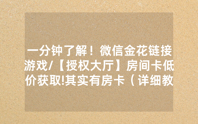 一分钟了解！微信金花链接游戏/【授权大厅】房间卡低价获取!其实有房卡（详细教程）