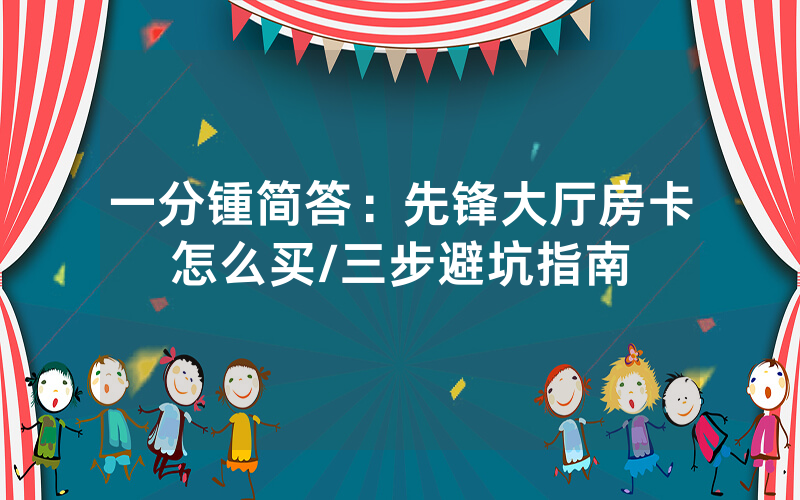 一分锺简答：先锋大厅房卡怎么买/三步避坑指南