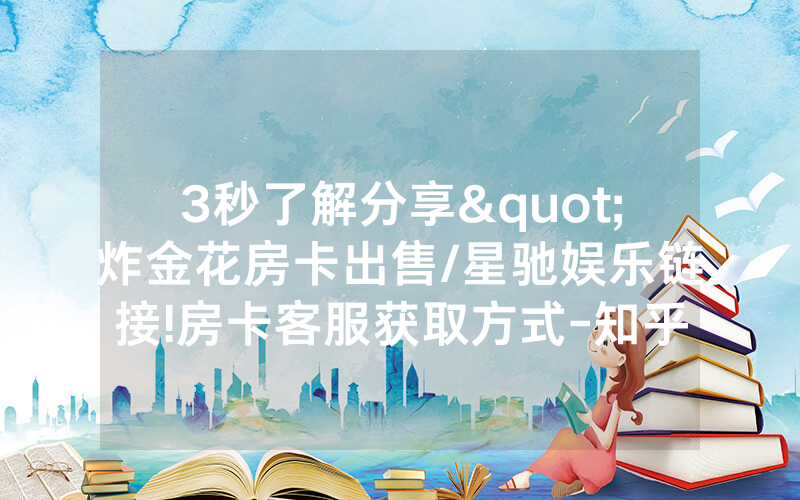 3秒了解分享"炸金花房卡出售/星驰娱乐链接!房卡客服获取方式-知乎