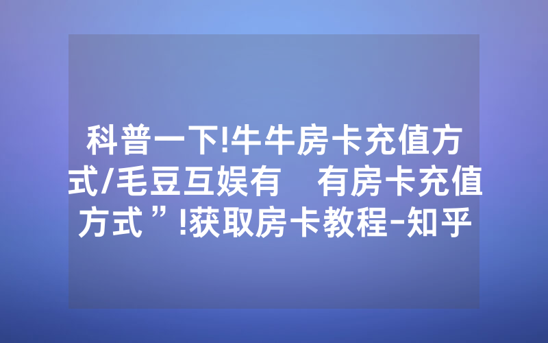 科普一下!牛牛房卡充值方式/毛豆互娱有沒有房卡充值方式”!获取房卡教程-知乎
