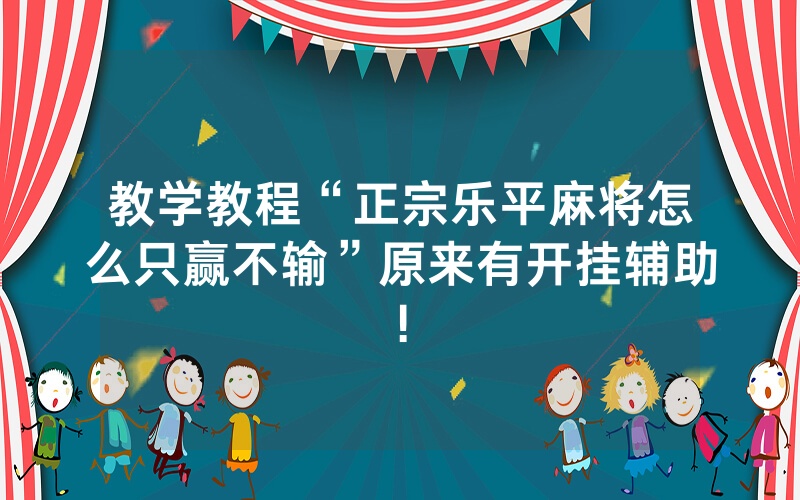 教学教程“正宗乐平麻将怎么只赢不输”原来有开挂辅助!