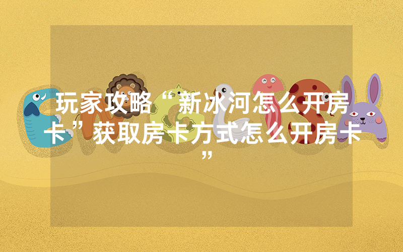 玩家攻略“新冰河怎么开房卡”获取房卡方式怎么开房卡”