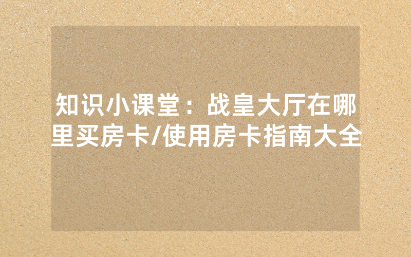 知识小课堂：战皇大厅在哪里买房卡/使用房卡指南大全