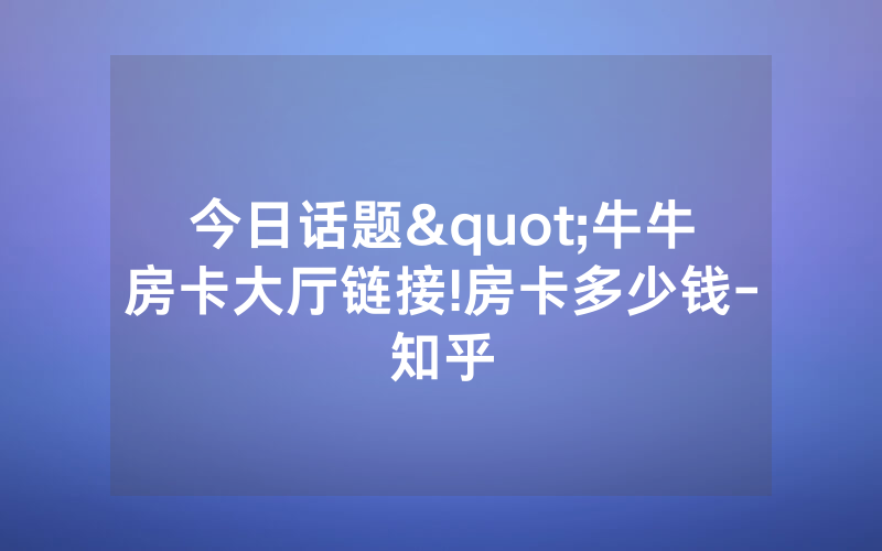 今日话题"牛牛房卡大厅链接!房卡多少钱-知乎
