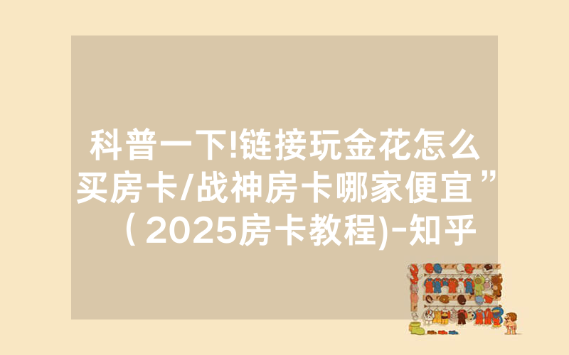 科普一下!链接玩金花怎么买房卡/战神房卡哪家便宜”（2025房卡教程)-知乎