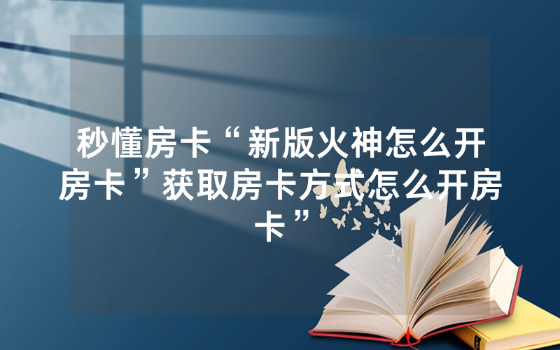 秒懂房卡“新版火神怎么开房卡”获取房卡方式怎么开房卡”