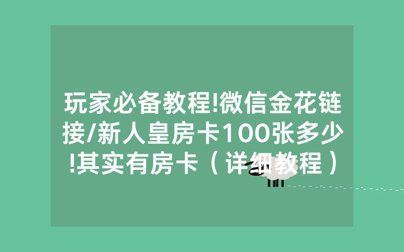 玩家必备教程!微信金花链接/新人皇房卡100张多少!其实有房卡（详细教程）