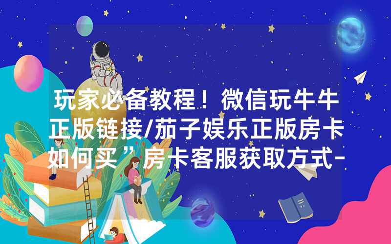 玩家必备教程！微信玩牛牛正版链接/茄子娱乐正版房卡如何买”房卡客服获取方式-知乎