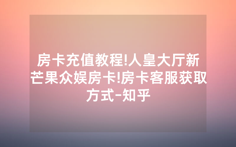 房卡充值教程!人皇大厅新芒果众娱房卡!房卡客服获取方式-知乎