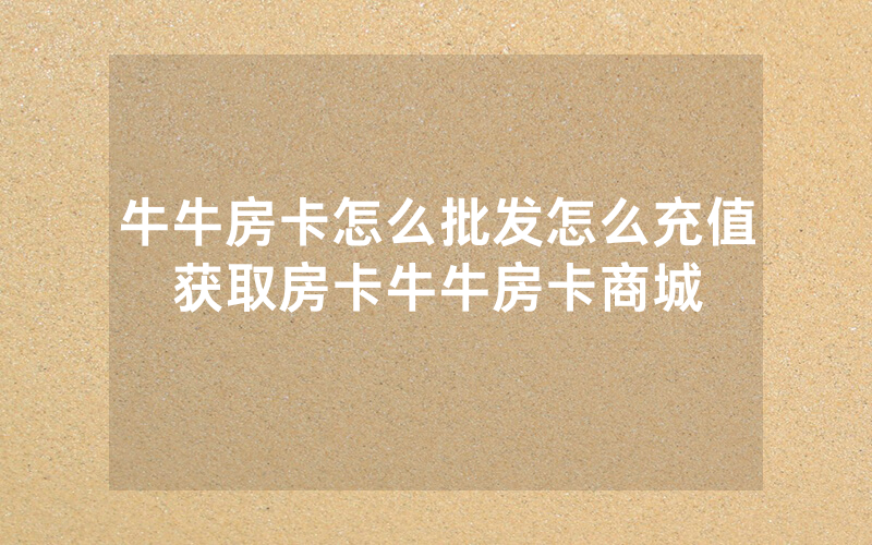 牛牛房卡怎么批发怎么充值获取房卡牛牛房卡商城