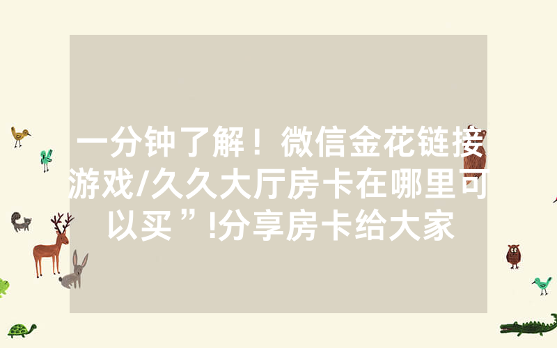 一分钟了解！微信金花链接游戏/久久大厅房卡在哪里可以买”!分享房卡给大家