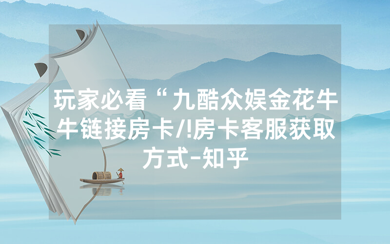 玩家必看“九酷众娱金花牛牛链接房卡/!房卡客服获取方式-知乎