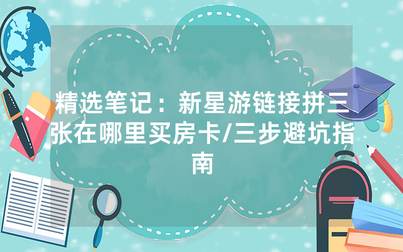 精选笔记：新星游链接拼三张在哪里买房卡/三步避坑指南