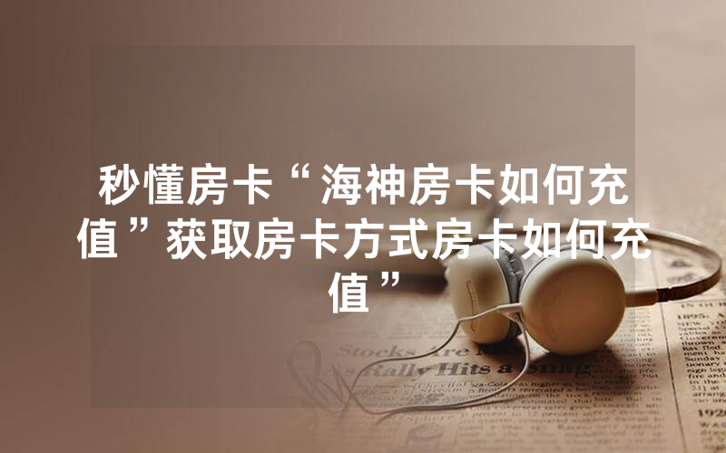 秒懂房卡“海神房卡如何充值”获取房卡方式房卡如何充值”