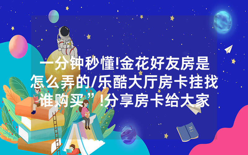 一分钟秒懂!金花好友房是怎么弄的/乐酷大厅房卡挂找谁购买”!分享房卡给大家