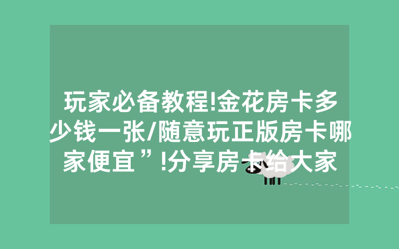 玩家必备教程!金花房卡多少钱一张/随意玩正版房卡哪家便宜”!分享房卡给大家