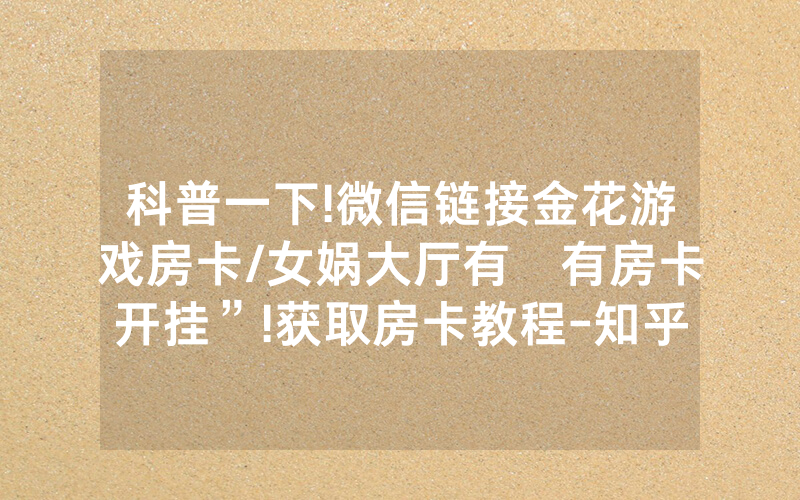 科普一下!微信链接金花游戏房卡/女娲大厅有沒有房卡开挂”!获取房卡教程-知乎